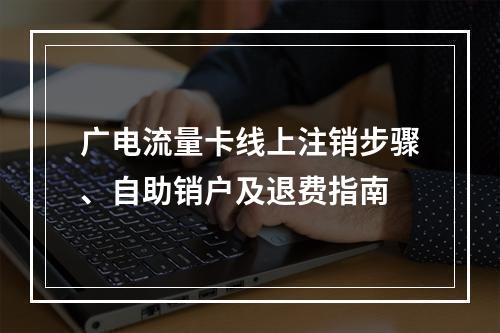 广电流量卡线上注销步骤、自助销户及退费指南