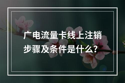 广电流量卡线上注销步骤及条件是什么？