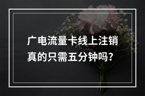 广电流量卡线上注销真的只需五分钟吗？