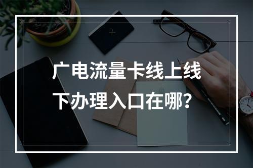 广电流量卡线上线下办理入口在哪？