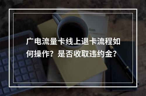 广电流量卡线上退卡流程如何操作？是否收取违约金？