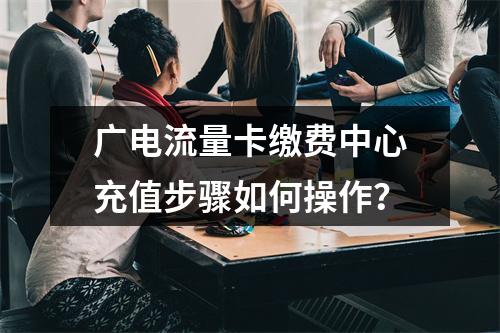 广电流量卡缴费中心充值步骤如何操作？