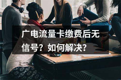 广电流量卡缴费后无信号？如何解决？