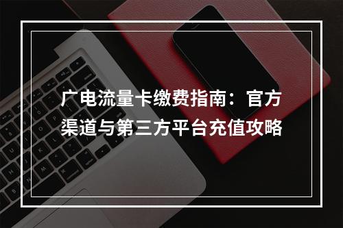 广电流量卡缴费指南：官方渠道与第三方平台充值攻略