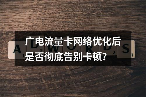 广电流量卡网络优化后是否彻底告别卡顿？