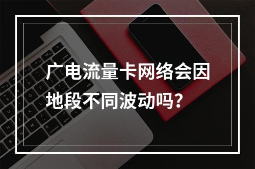 广电流量卡网络会因地段不同波动吗？