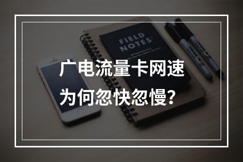 广电流量卡网速为何忽快忽慢？