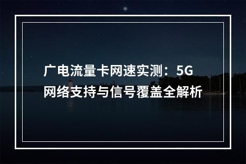 广电流量卡网速实测：5G网络支持与信号覆盖全解析