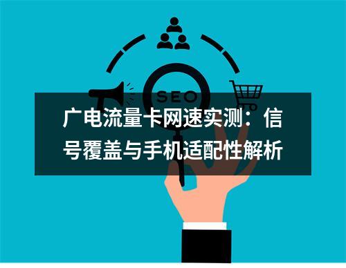 广电流量卡网速实测：信号覆盖与手机适配性解析