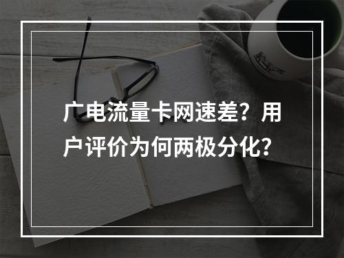 广电流量卡网速差？用户评价为何两极分化？