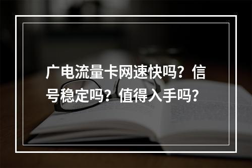 广电流量卡网速快吗？信号稳定吗？值得入手吗？