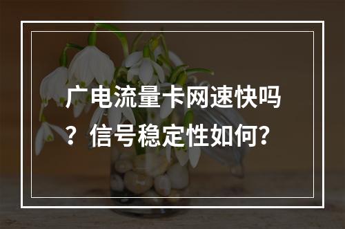 广电流量卡网速快吗？信号稳定性如何？