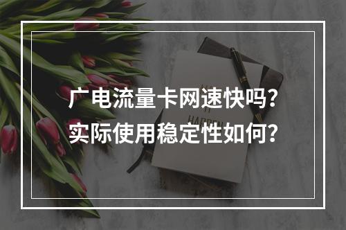 广电流量卡网速快吗？实际使用稳定性如何？