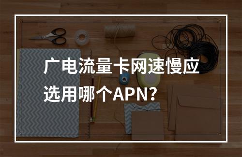 广电流量卡网速慢应选用哪个APN？