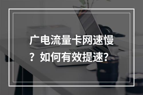 广电流量卡网速慢？如何有效提速？