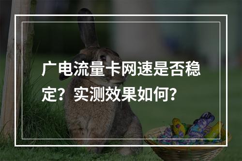 广电流量卡网速是否稳定？实测效果如何？