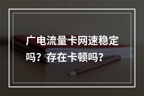 广电流量卡网速稳定吗？存在卡顿吗？