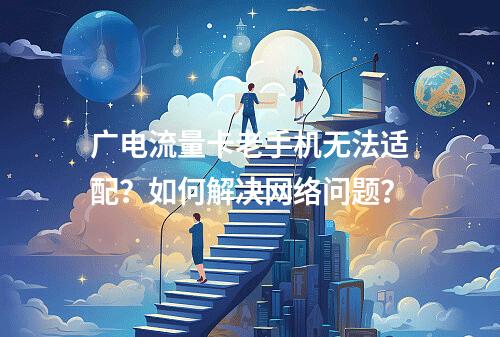 广电流量卡老手机无法适配？如何解决网络问题？