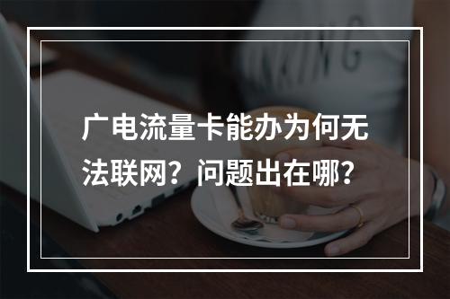 广电流量卡能办为何无法联网？问题出在哪？