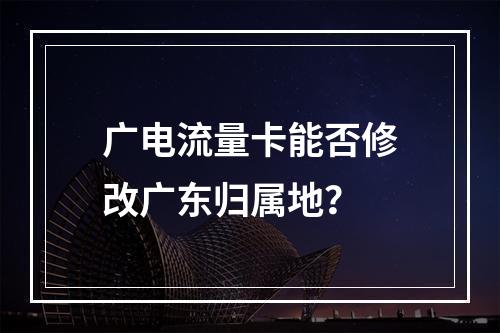 广电流量卡能否修改广东归属地？