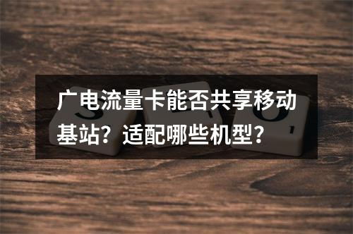 广电流量卡能否共享移动基站？适配哪些机型？