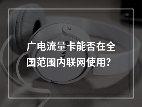 广电流量卡能否在全国范围内联网使用？