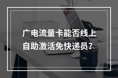广电流量卡能否线上自助激活免快递员？