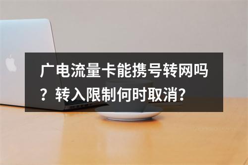广电流量卡能携号转网吗？转入限制何时取消？