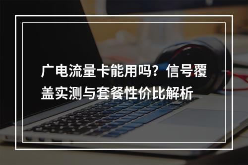 广电流量卡能用吗？信号覆盖实测与套餐性价比解析