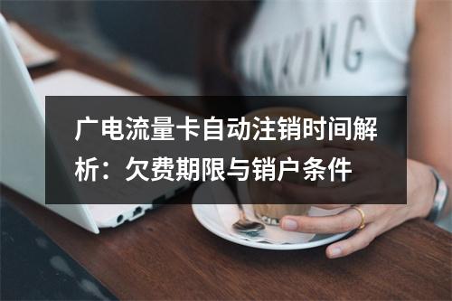 广电流量卡自动注销时间解析：欠费期限与销户条件