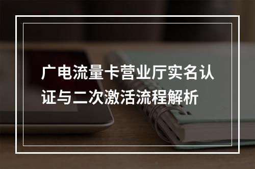 广电流量卡营业厅实名认证与二次激活流程解析
