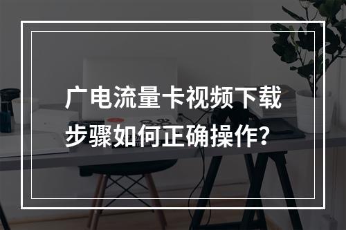 广电流量卡视频下载步骤如何正确操作？