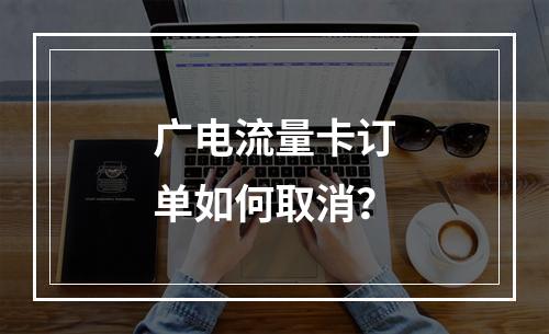 广电流量卡订单如何取消？