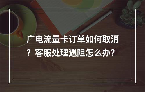 广电流量卡订单如何取消？客服处理遇阻怎么办？