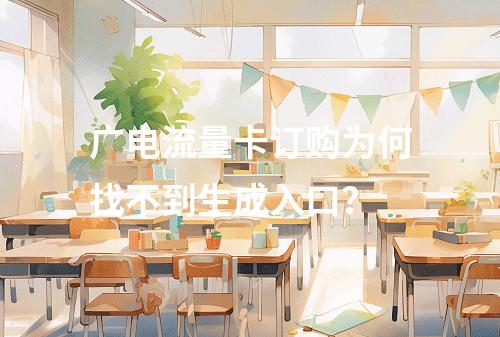 广电流量卡订购为何找不到生成入口？