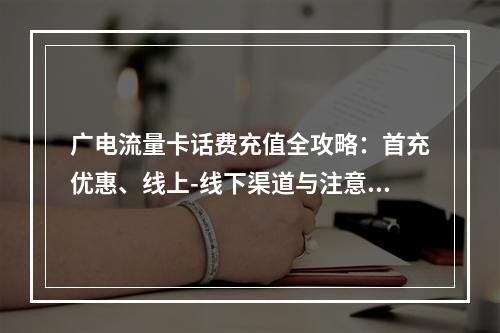 广电流量卡话费充值全攻略：首充优惠、线上-线下渠道与注意事项