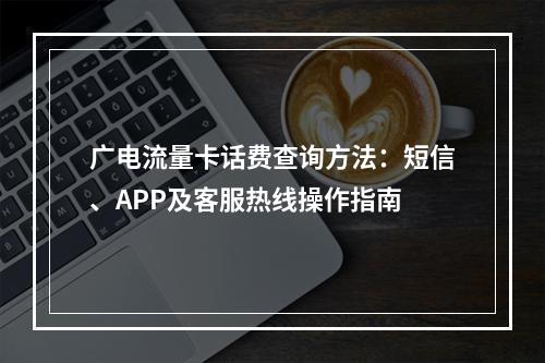 广电流量卡话费查询方法：短信、APP及客服热线操作指南