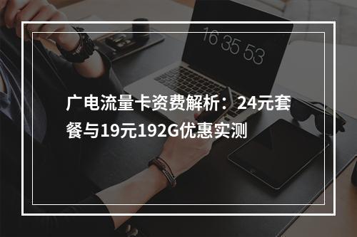 广电流量卡资费解析：24元套餐与19元192G优惠实测