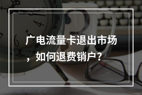 广电流量卡退出市场，如何退费销户？