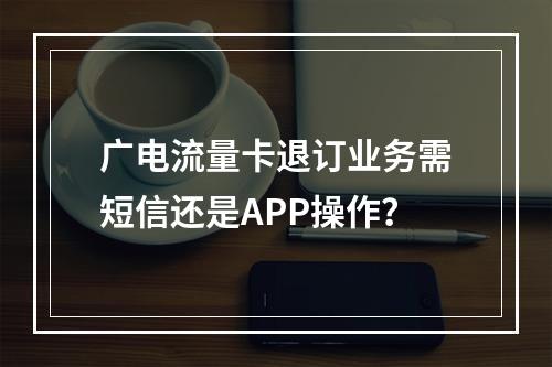 广电流量卡退订业务需短信还是APP操作？