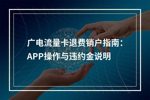 广电流量卡退费销户指南：APP操作与违约金说明