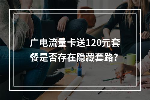 广电流量卡送120元套餐是否存在隐藏套路？