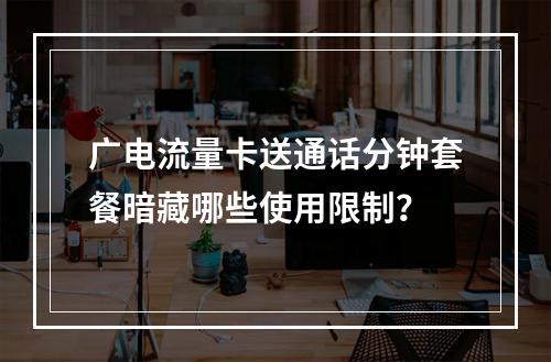 广电流量卡送通话分钟套餐暗藏哪些使用限制？