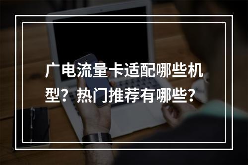 广电流量卡适配哪些机型？热门推荐有哪些？
