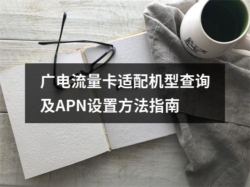 广电流量卡适配机型查询及APN设置方法指南