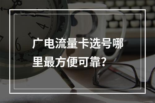 广电流量卡选号哪里最方便可靠？