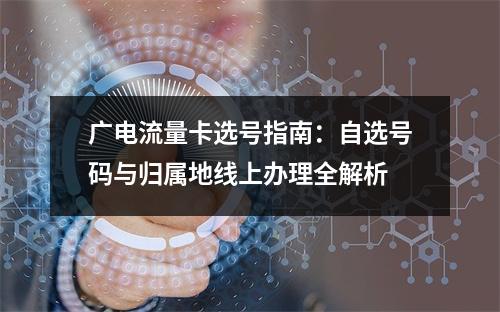 广电流量卡选号指南：自选号码与归属地线上办理全解析