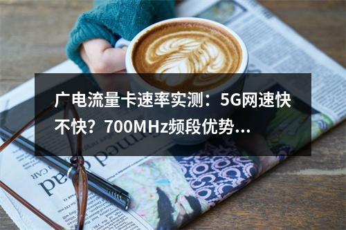 广电流量卡速率实测：5G网速快不快？700MHz频段优势解析