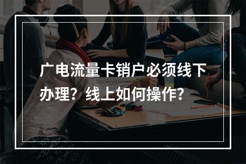 广电流量卡销户必须线下办理？线上如何操作？