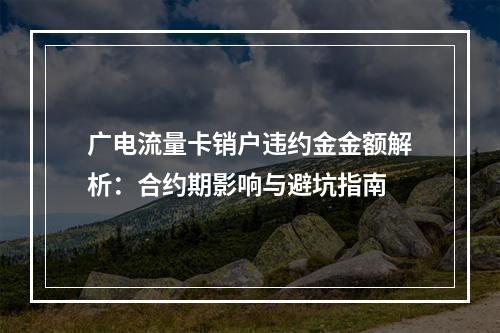 广电流量卡销户违约金金额解析：合约期影响与避坑指南